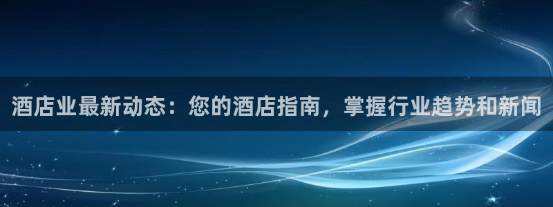 williamhill威廉希尔官网|酒店业最新动态：您的酒店