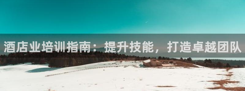 威廉希尔体育官方网站|酒店业培训指南：提升技能，打造卓越团队