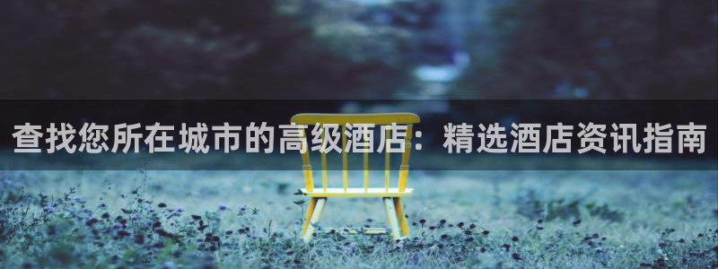 威廉希尔体育官方网站|查找您所在城市的高级酒店：精选酒店资讯
