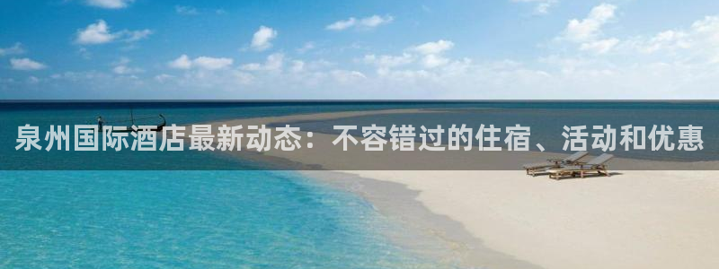 威廉希尔官网官方网站app|泉州国际酒店最新动态：不容错过的